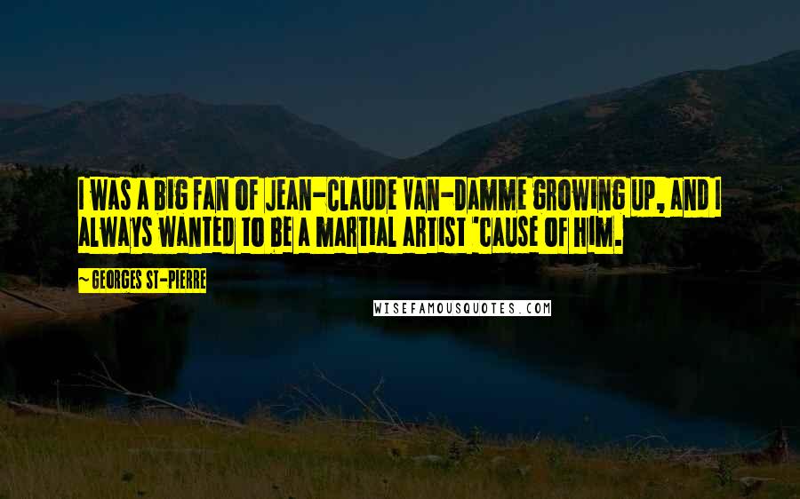 Georges St-Pierre Quotes: I was a big fan of Jean-Claude Van-Damme growing up, and I always wanted to be a martial artist 'cause of him.