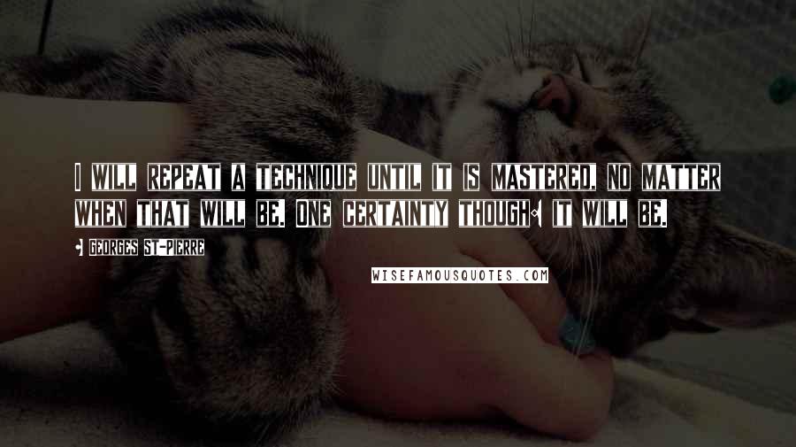 Georges St-Pierre Quotes: I will repeat a technique until it is mastered, no matter when that will be. One certainty though: it will be.