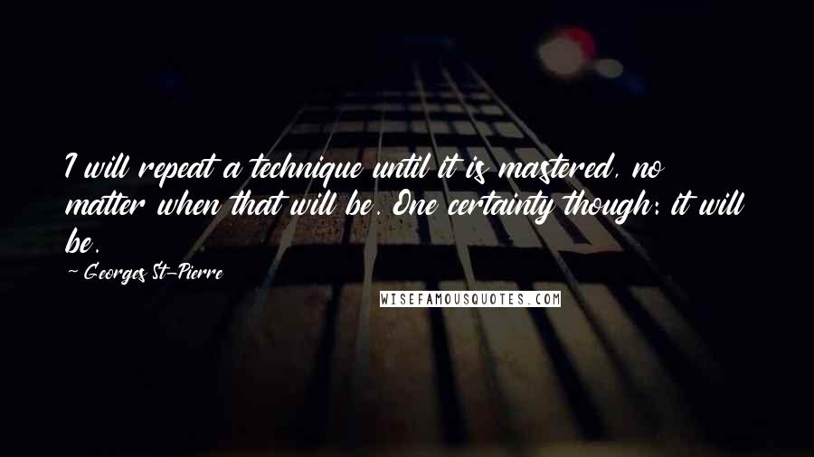 Georges St-Pierre Quotes: I will repeat a technique until it is mastered, no matter when that will be. One certainty though: it will be.