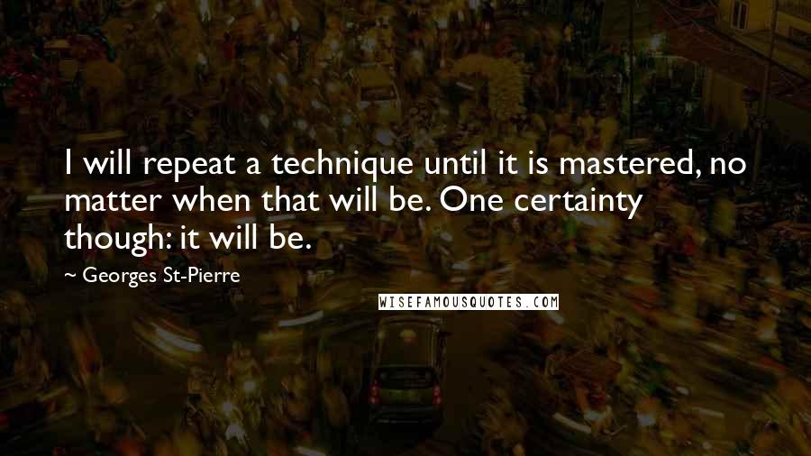 Georges St-Pierre Quotes: I will repeat a technique until it is mastered, no matter when that will be. One certainty though: it will be.