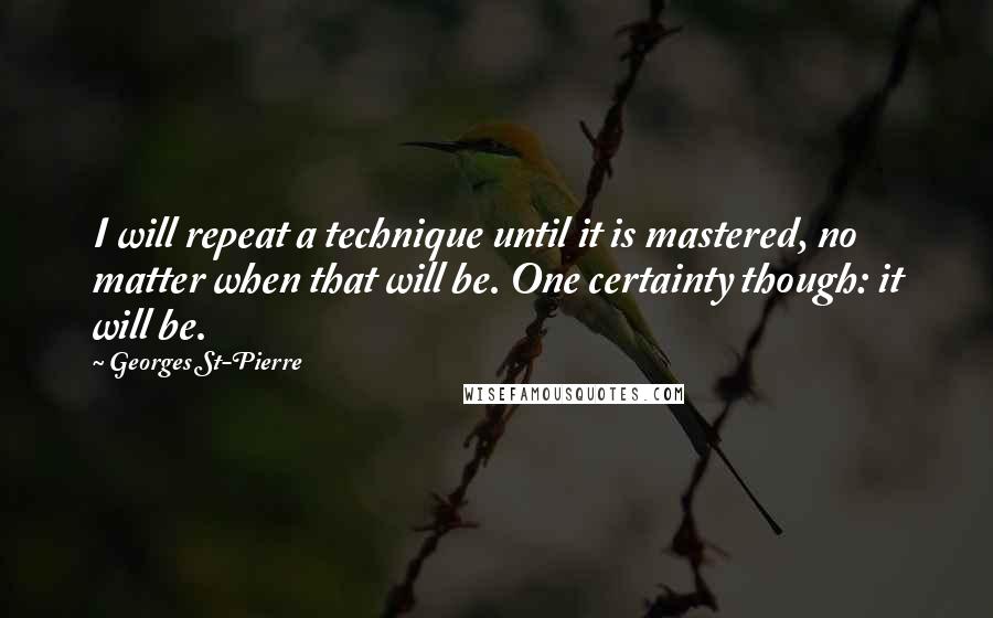 Georges St-Pierre Quotes: I will repeat a technique until it is mastered, no matter when that will be. One certainty though: it will be.