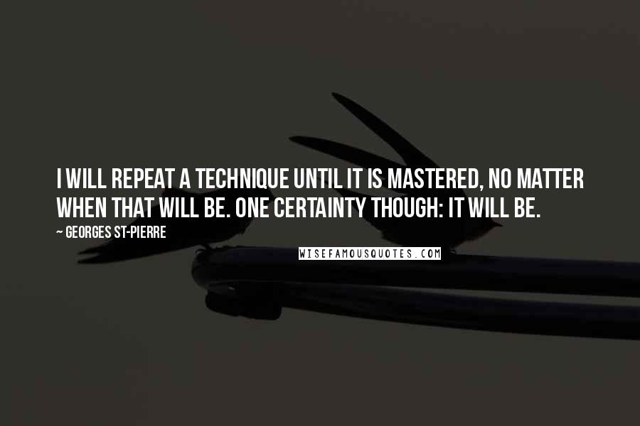 Georges St-Pierre Quotes: I will repeat a technique until it is mastered, no matter when that will be. One certainty though: it will be.