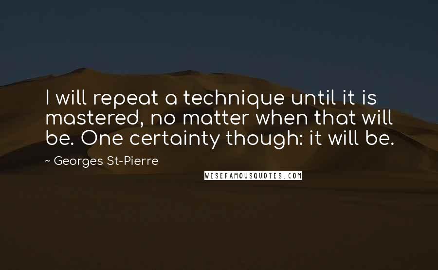 Georges St-Pierre Quotes: I will repeat a technique until it is mastered, no matter when that will be. One certainty though: it will be.