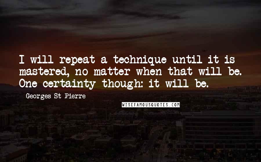 Georges St-Pierre Quotes: I will repeat a technique until it is mastered, no matter when that will be. One certainty though: it will be.