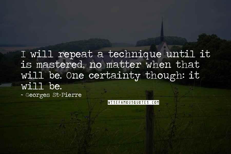 Georges St-Pierre Quotes: I will repeat a technique until it is mastered, no matter when that will be. One certainty though: it will be.