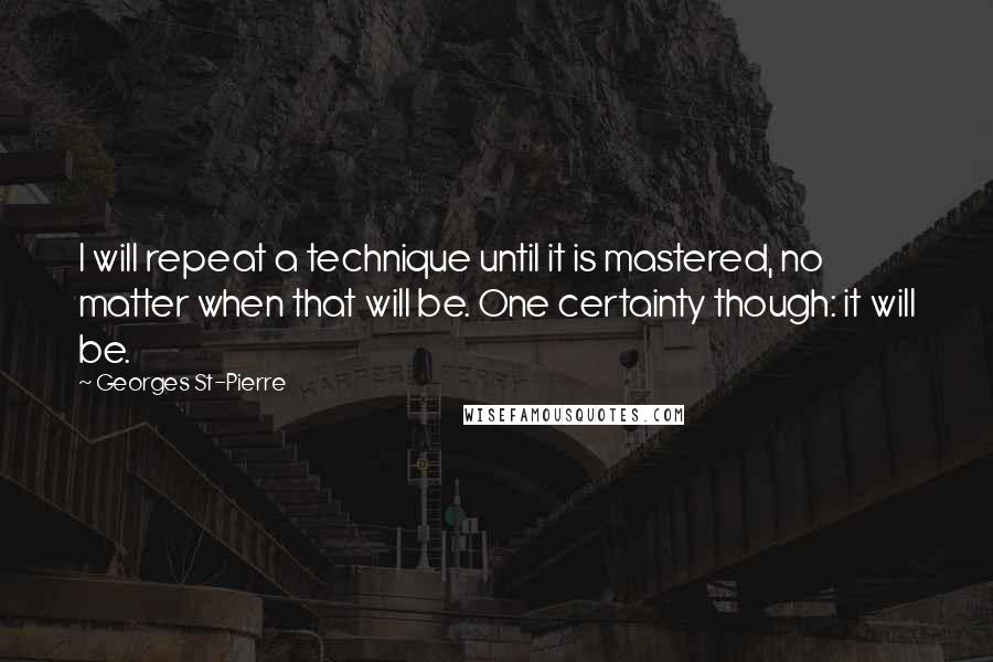 Georges St-Pierre Quotes: I will repeat a technique until it is mastered, no matter when that will be. One certainty though: it will be.