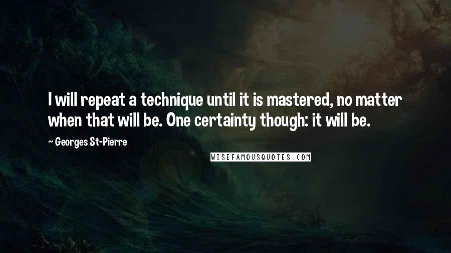 Georges St-Pierre Quotes: I will repeat a technique until it is mastered, no matter when that will be. One certainty though: it will be.