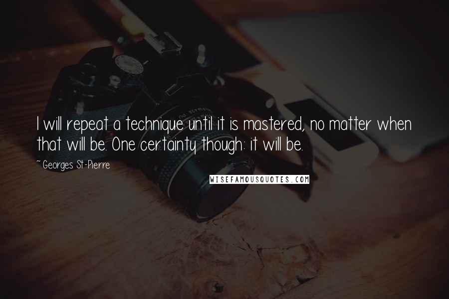 Georges St-Pierre Quotes: I will repeat a technique until it is mastered, no matter when that will be. One certainty though: it will be.