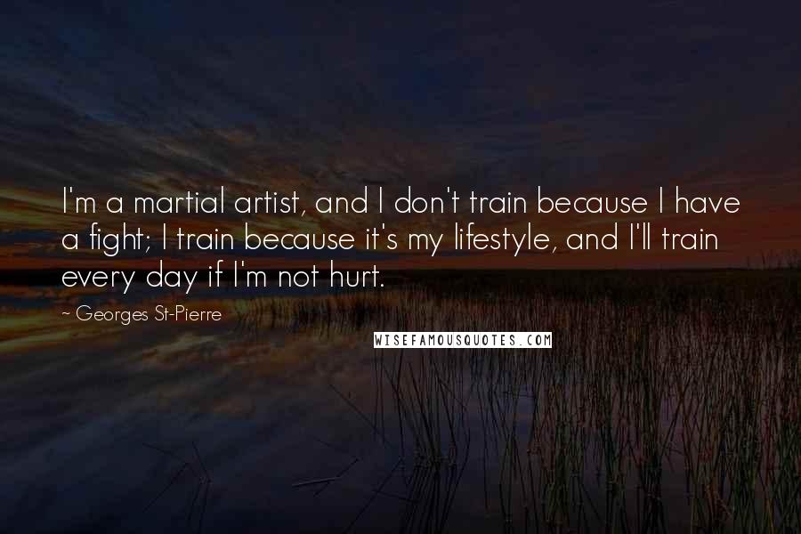 Georges St-Pierre Quotes: I'm a martial artist, and I don't train because I have a fight; I train because it's my lifestyle, and I'll train every day if I'm not hurt.