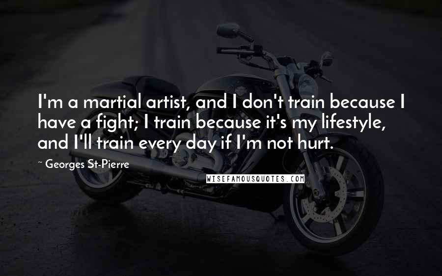 Georges St-Pierre Quotes: I'm a martial artist, and I don't train because I have a fight; I train because it's my lifestyle, and I'll train every day if I'm not hurt.