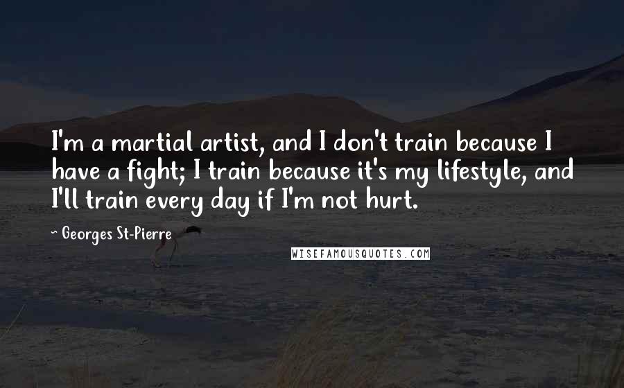 Georges St-Pierre Quotes: I'm a martial artist, and I don't train because I have a fight; I train because it's my lifestyle, and I'll train every day if I'm not hurt.