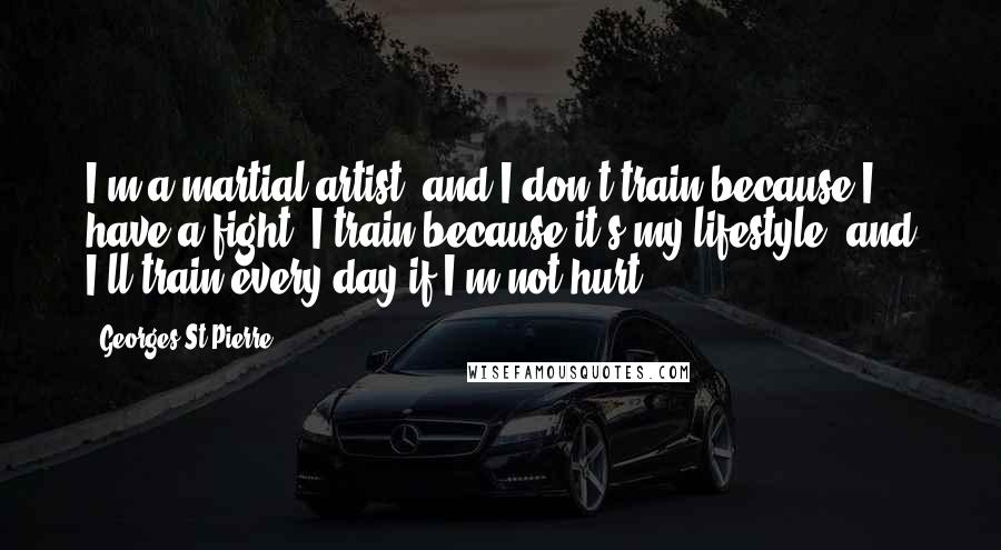 Georges St-Pierre Quotes: I'm a martial artist, and I don't train because I have a fight; I train because it's my lifestyle, and I'll train every day if I'm not hurt.