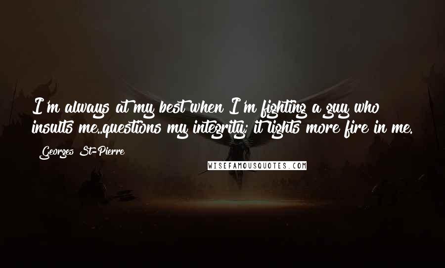 Georges St-Pierre Quotes: I'm always at my best when I'm fighting a guy who insults me..questions my integrity; it lights more fire in me.