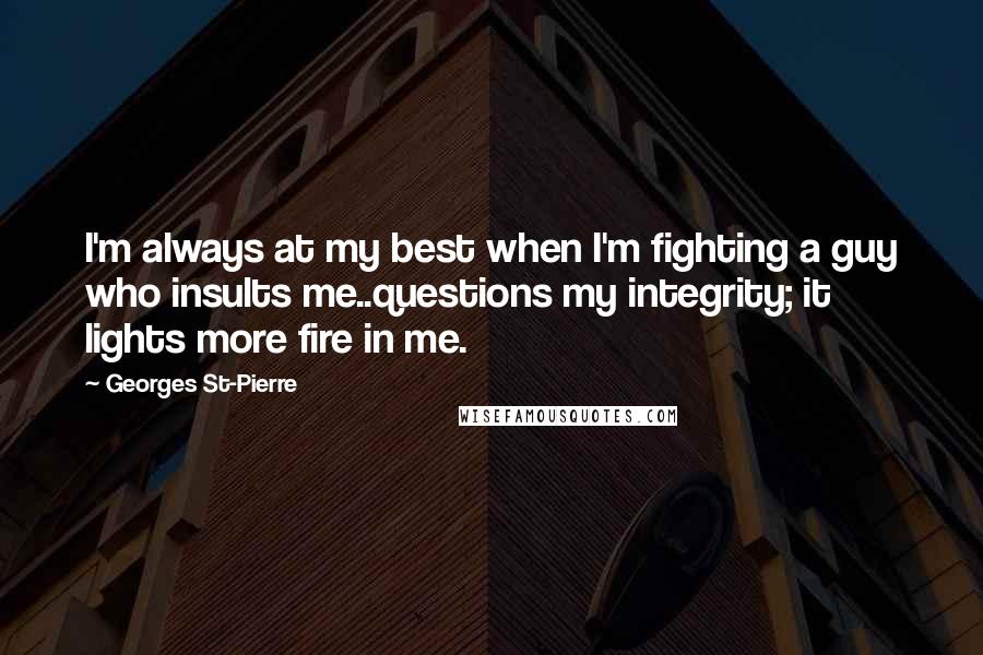 Georges St-Pierre Quotes: I'm always at my best when I'm fighting a guy who insults me..questions my integrity; it lights more fire in me.