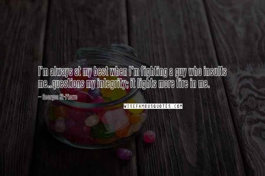 Georges St-Pierre Quotes: I'm always at my best when I'm fighting a guy who insults me..questions my integrity; it lights more fire in me.