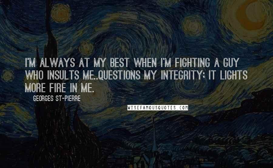 Georges St-Pierre Quotes: I'm always at my best when I'm fighting a guy who insults me..questions my integrity; it lights more fire in me.