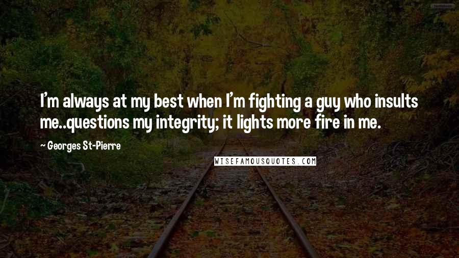 Georges St-Pierre Quotes: I'm always at my best when I'm fighting a guy who insults me..questions my integrity; it lights more fire in me.
