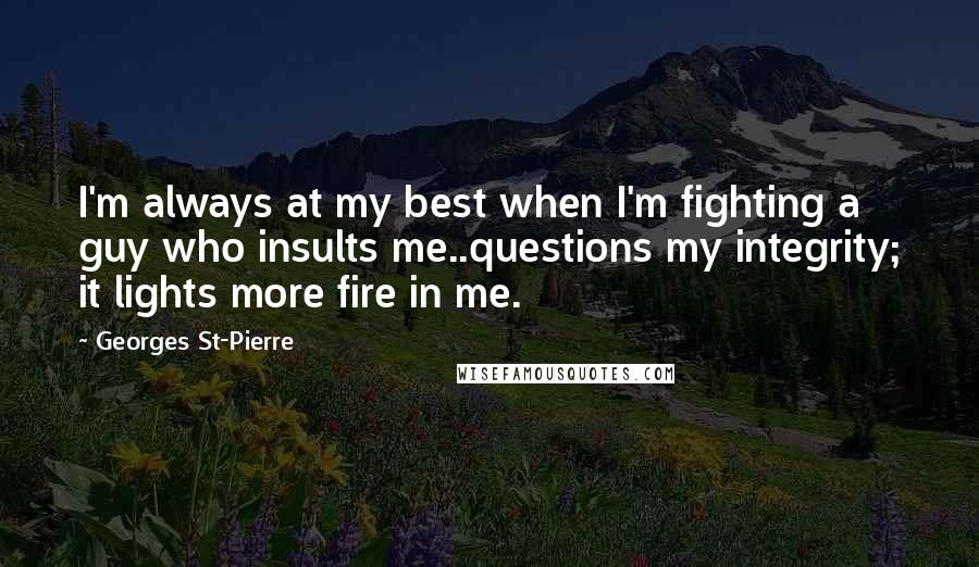 Georges St-Pierre Quotes: I'm always at my best when I'm fighting a guy who insults me..questions my integrity; it lights more fire in me.