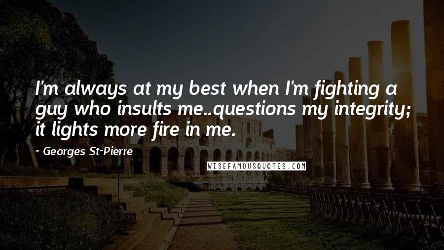 Georges St-Pierre Quotes: I'm always at my best when I'm fighting a guy who insults me..questions my integrity; it lights more fire in me.