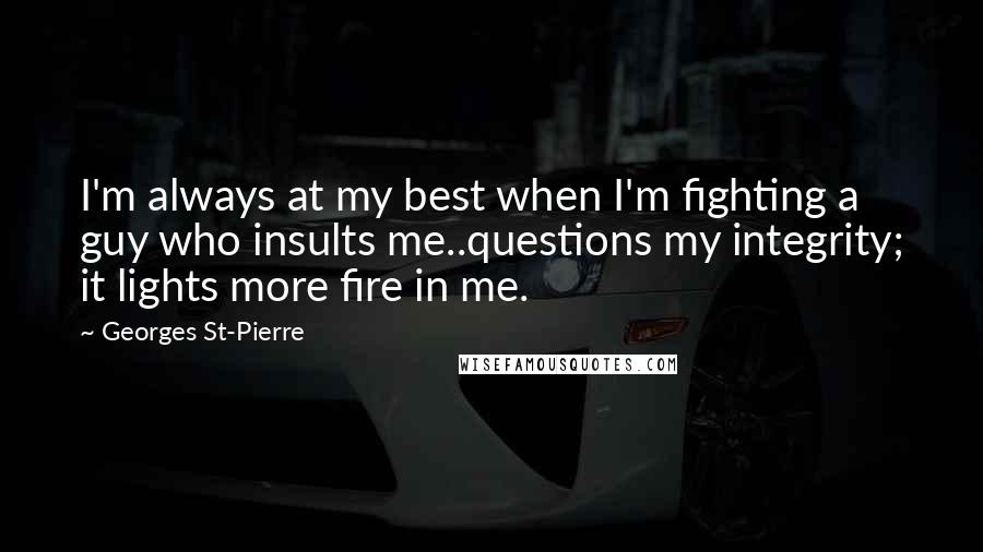 Georges St-Pierre Quotes: I'm always at my best when I'm fighting a guy who insults me..questions my integrity; it lights more fire in me.