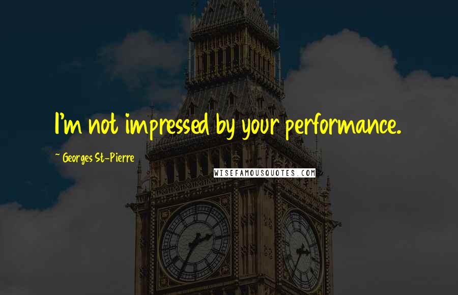 Georges St-Pierre Quotes: I'm not impressed by your performance.