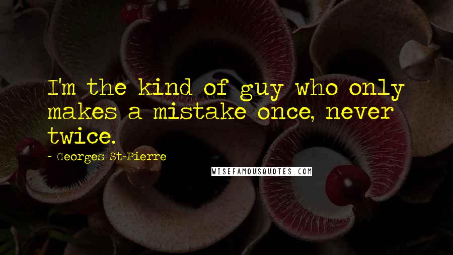 Georges St-Pierre Quotes: I'm the kind of guy who only makes a mistake once, never twice.