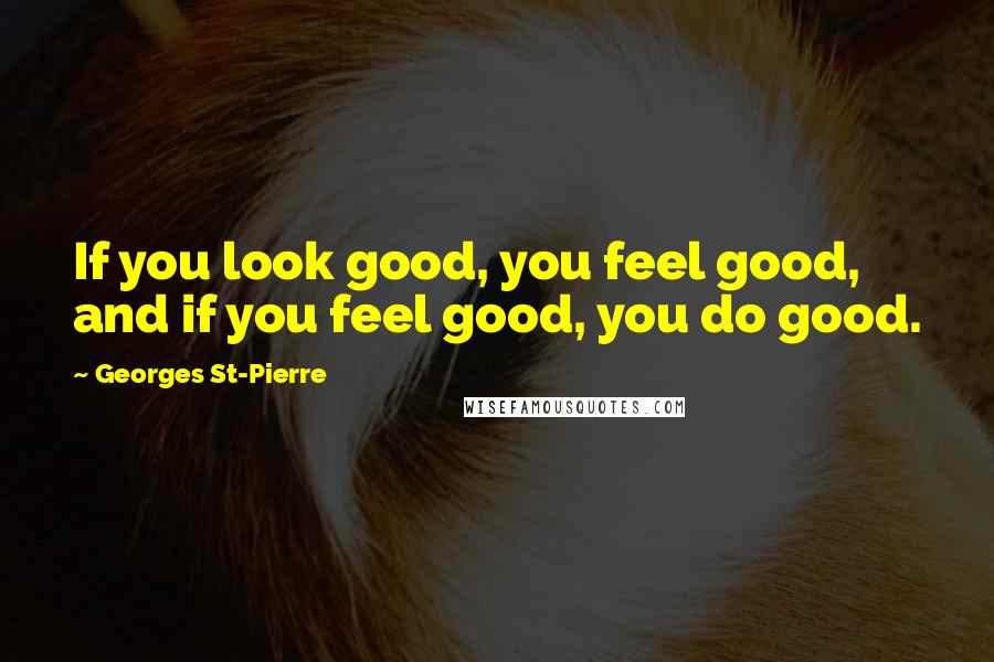 Georges St-Pierre Quotes: If you look good, you feel good, and if you feel good, you do good.