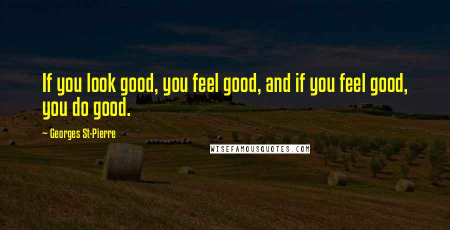 Georges St-Pierre Quotes: If you look good, you feel good, and if you feel good, you do good.