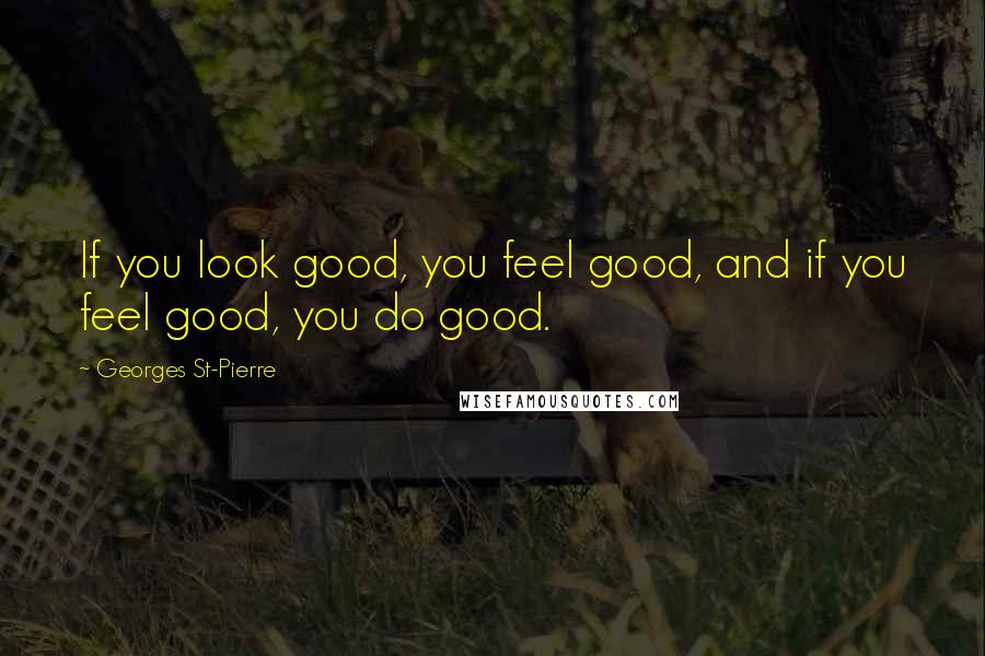 Georges St-Pierre Quotes: If you look good, you feel good, and if you feel good, you do good.