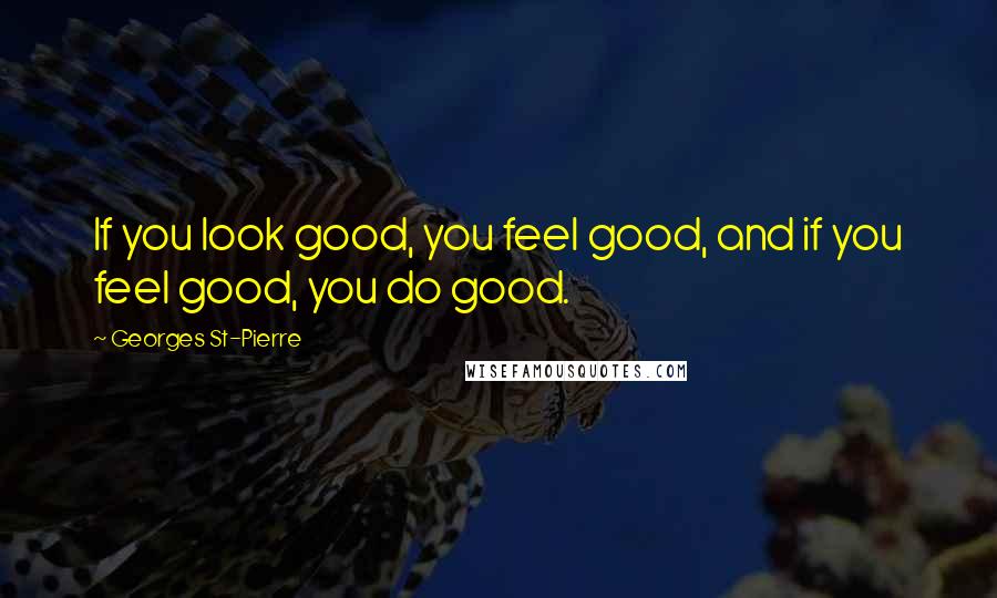 Georges St-Pierre Quotes: If you look good, you feel good, and if you feel good, you do good.