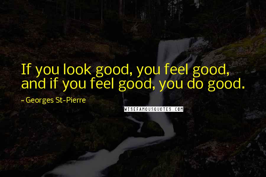 Georges St-Pierre Quotes: If you look good, you feel good, and if you feel good, you do good.