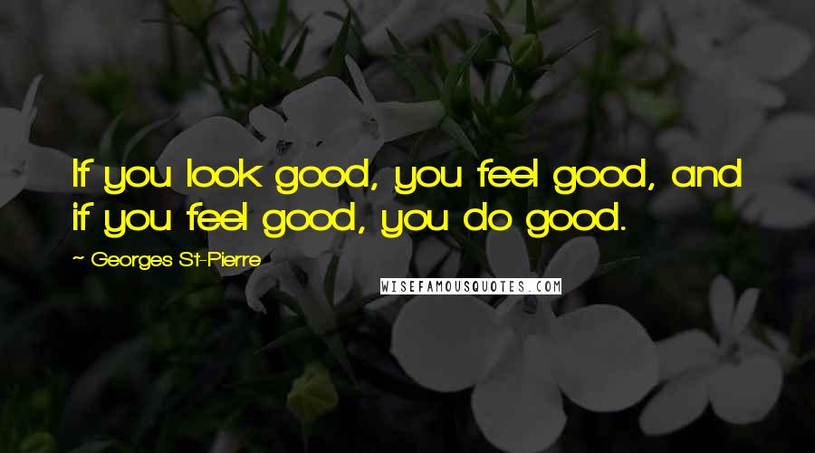 Georges St-Pierre Quotes: If you look good, you feel good, and if you feel good, you do good.