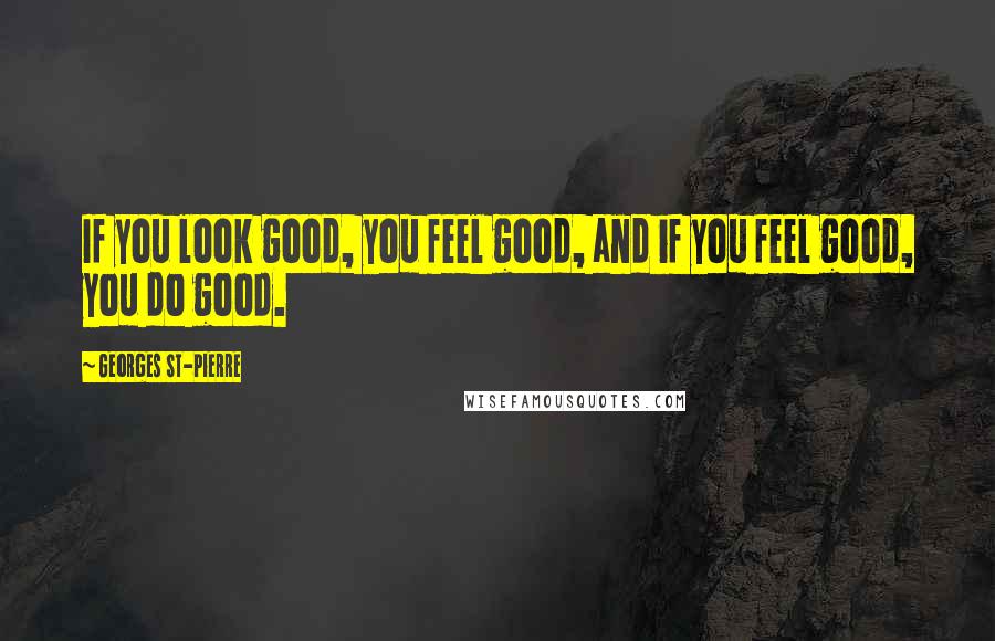 Georges St-Pierre Quotes: If you look good, you feel good, and if you feel good, you do good.