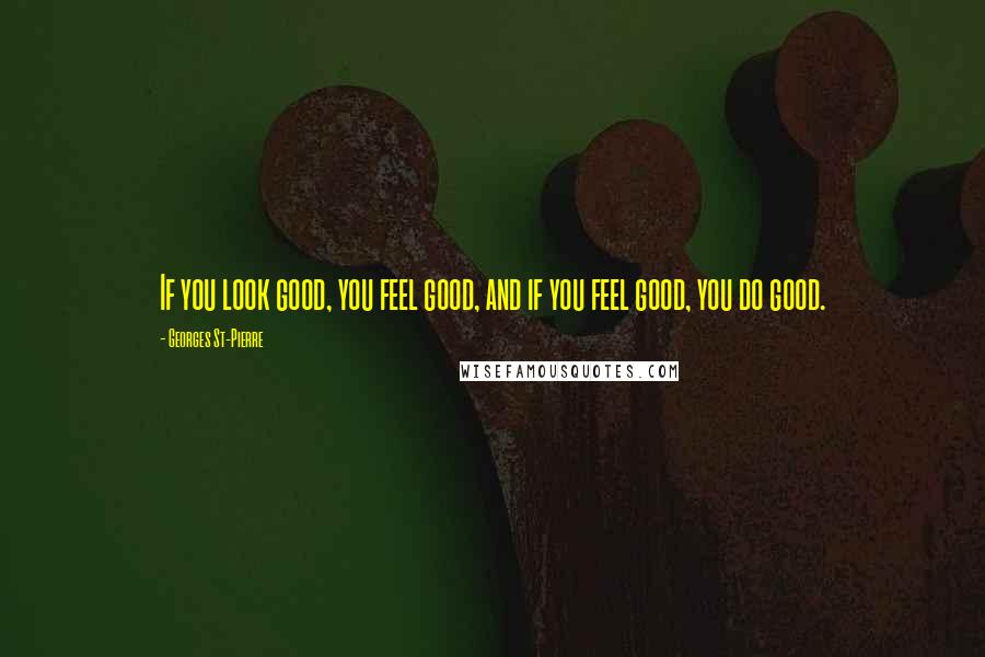 Georges St-Pierre Quotes: If you look good, you feel good, and if you feel good, you do good.