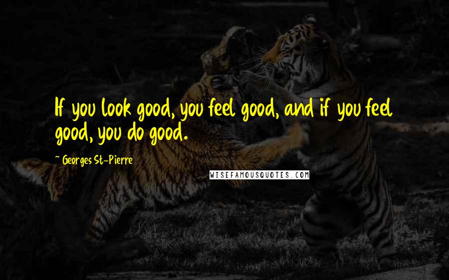 Georges St-Pierre Quotes: If you look good, you feel good, and if you feel good, you do good.