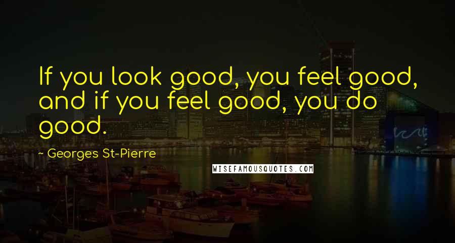 Georges St-Pierre Quotes: If you look good, you feel good, and if you feel good, you do good.