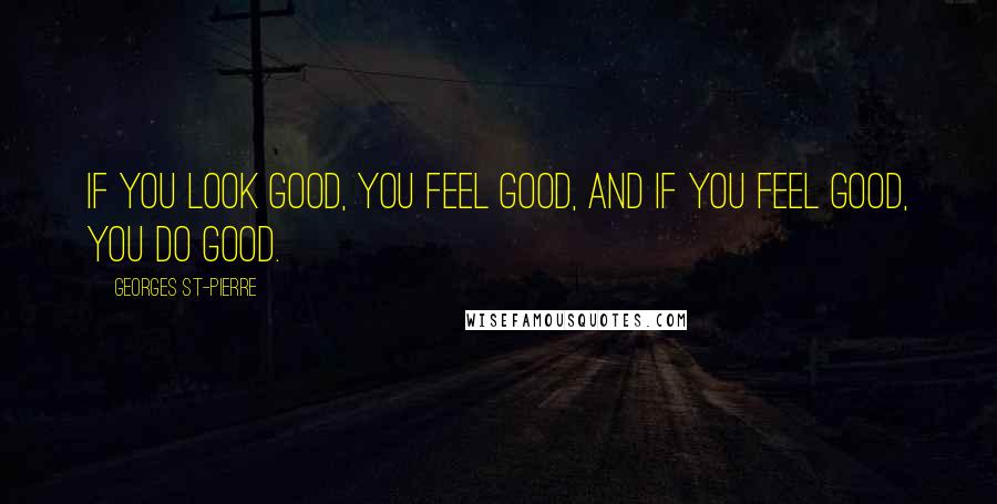 Georges St-Pierre Quotes: If you look good, you feel good, and if you feel good, you do good.