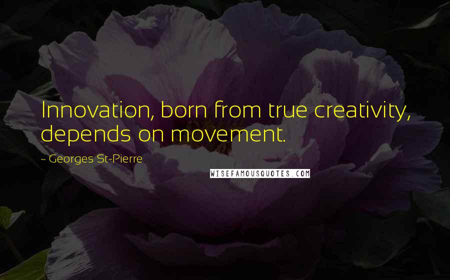 Georges St-Pierre Quotes: Innovation, born from true creativity, depends on movement.