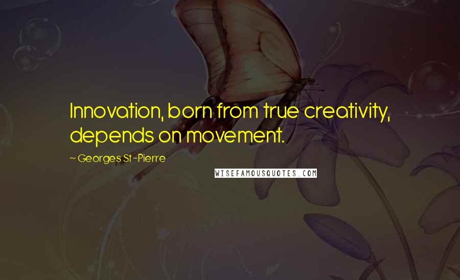 Georges St-Pierre Quotes: Innovation, born from true creativity, depends on movement.