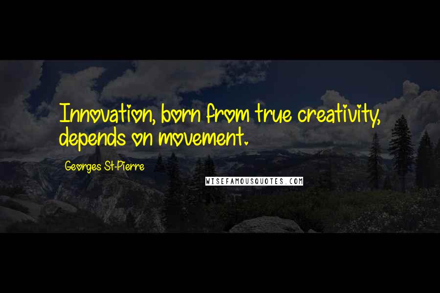 Georges St-Pierre Quotes: Innovation, born from true creativity, depends on movement.