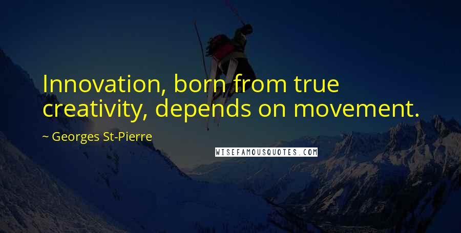 Georges St-Pierre Quotes: Innovation, born from true creativity, depends on movement.