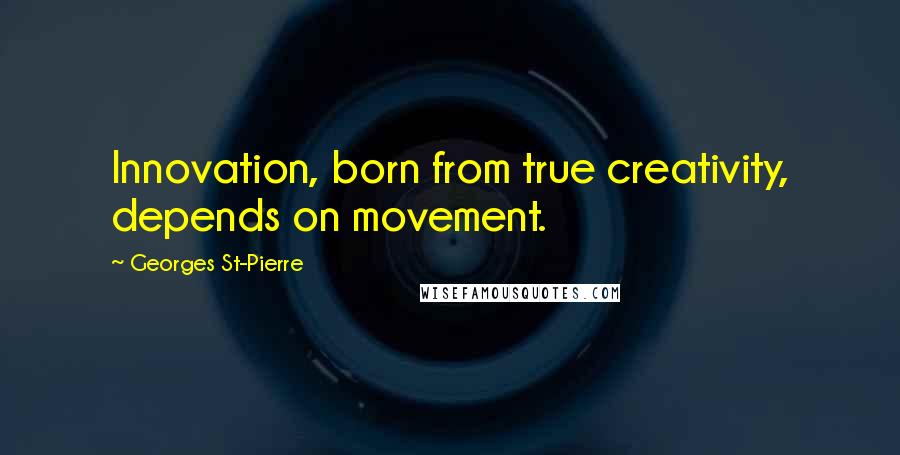 Georges St-Pierre Quotes: Innovation, born from true creativity, depends on movement.