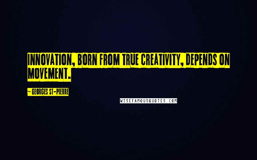 Georges St-Pierre Quotes: Innovation, born from true creativity, depends on movement.