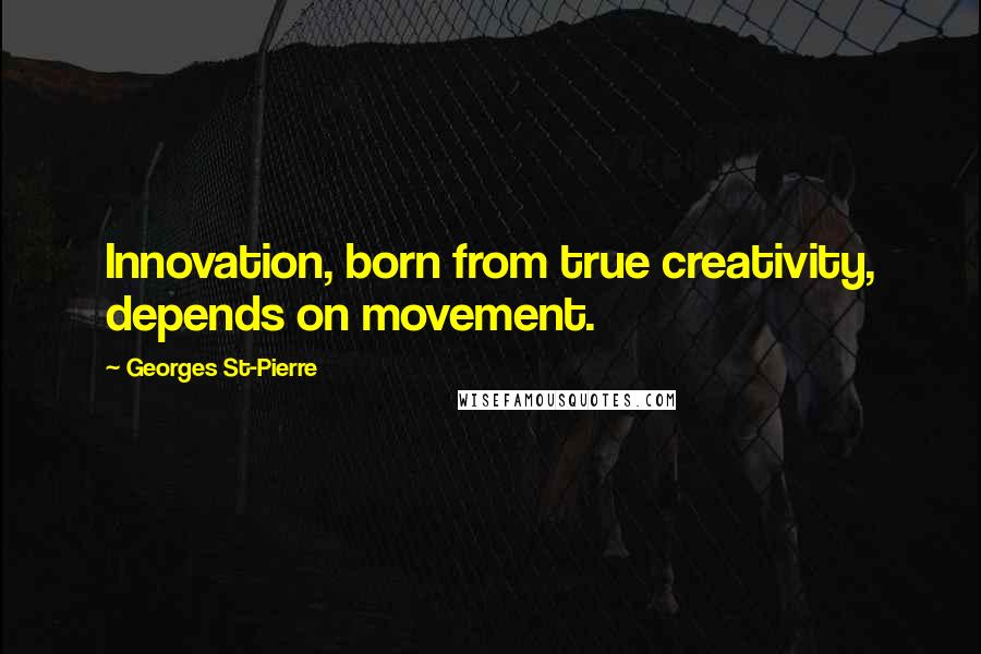 Georges St-Pierre Quotes: Innovation, born from true creativity, depends on movement.