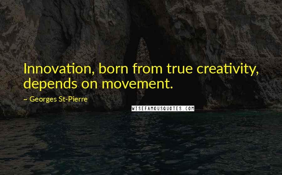 Georges St-Pierre Quotes: Innovation, born from true creativity, depends on movement.