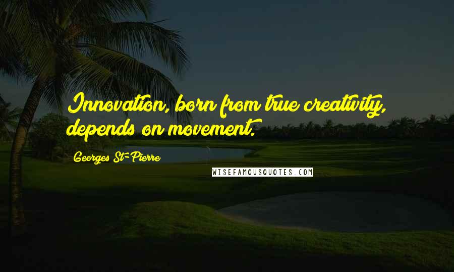 Georges St-Pierre Quotes: Innovation, born from true creativity, depends on movement.