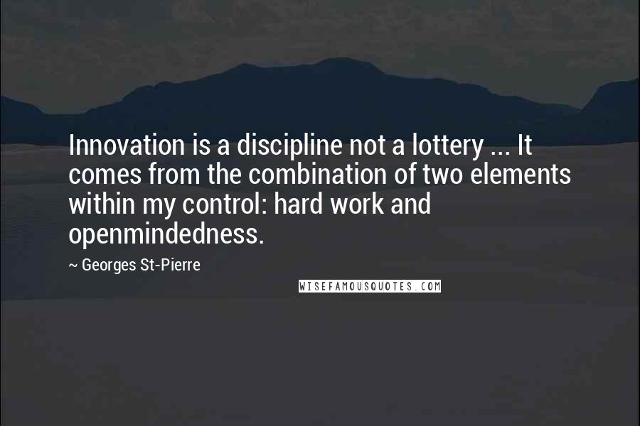Georges St-Pierre Quotes: Innovation is a discipline not a lottery ... It comes from the combination of two elements within my control: hard work and openmindedness.