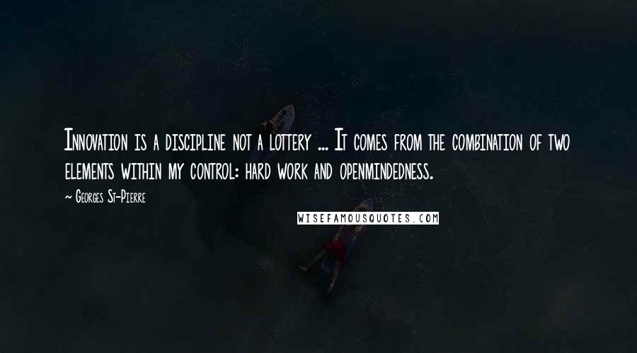 Georges St-Pierre Quotes: Innovation is a discipline not a lottery ... It comes from the combination of two elements within my control: hard work and openmindedness.
