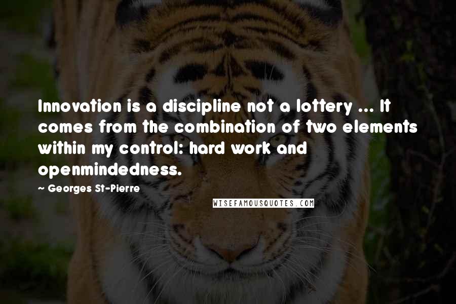 Georges St-Pierre Quotes: Innovation is a discipline not a lottery ... It comes from the combination of two elements within my control: hard work and openmindedness.