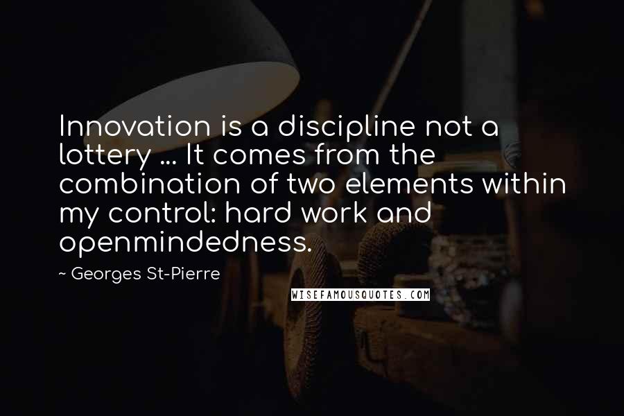 Georges St-Pierre Quotes: Innovation is a discipline not a lottery ... It comes from the combination of two elements within my control: hard work and openmindedness.